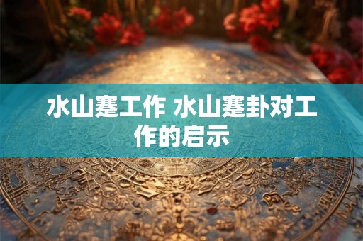 水山蹇工作 水山蹇卦对工作的启示