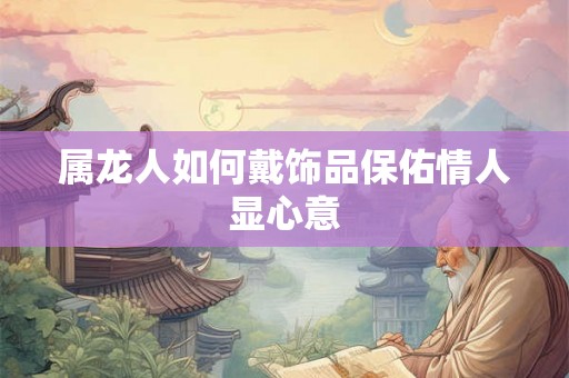 属龙人如何戴饰品保佑情人显心意