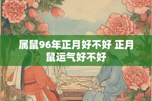 属鼠96年正月好不好 正月鼠运气好不好