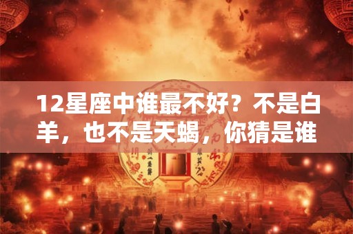 12星座中谁最不好？不是白羊，也不是天蝎，你猜是谁？