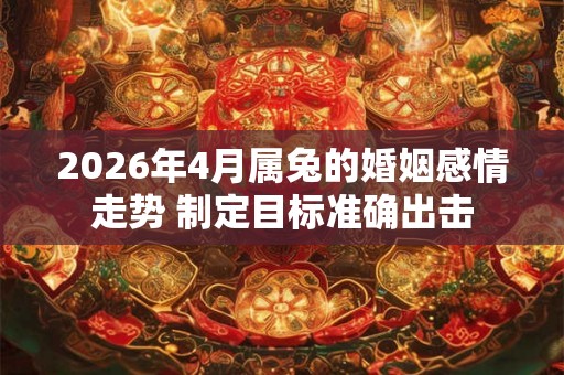 2026年4月属兔的婚姻感情走势 制定目标准确出击