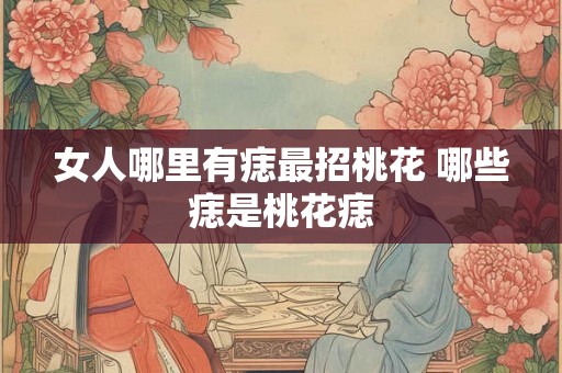 女人哪里有痣最招桃花 哪些痣是桃花痣