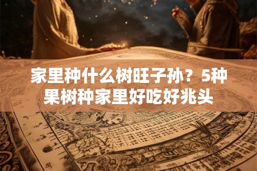 家里种什么树旺子孙？5种果树种家里好吃好兆头
