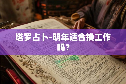 塔罗占卜-明年适合换工作吗? 塔罗占卜-明年适合换工作吗?