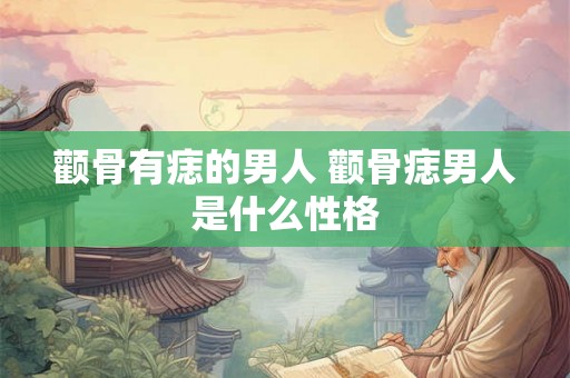 颧骨有痣的男人 颧骨痣男人是什么性格 颧骨有痣的男人 颧骨痣男人是什么性格