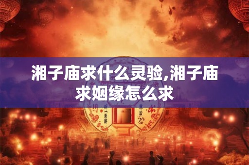 湘子庙求什么灵验,湘子庙求姻缘怎么求
