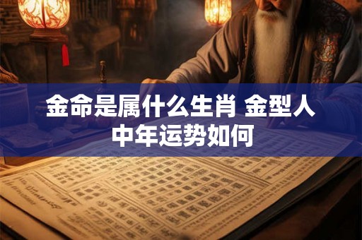 金命是属什么生肖 金型人中年运势如何