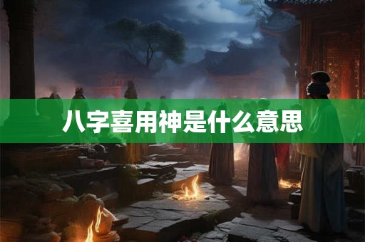 八字喜用神是什么意思