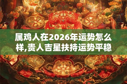 属鸡人在2026年运势怎么样,贵人吉星扶持运势平稳 属鸡人在2026年运势怎么样,贵人吉星扶持运势平稳