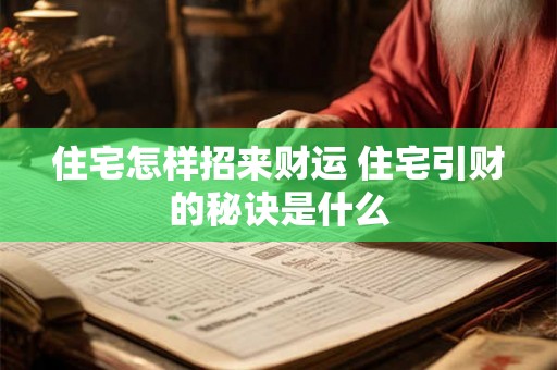 住宅怎样招来财运 住宅引财的秘诀是什么 住宅怎样招来财运 住宅引财的秘诀是什么