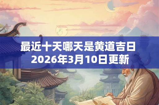 最近十天哪天是黄道吉日 2026年3月10日更新