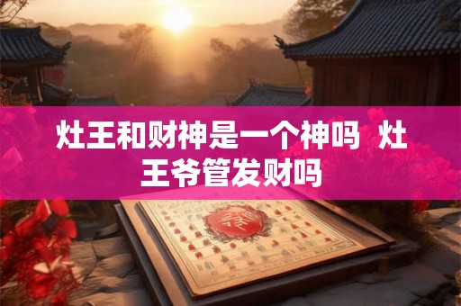 灶王和财神是一个神吗  灶王爷管发财吗