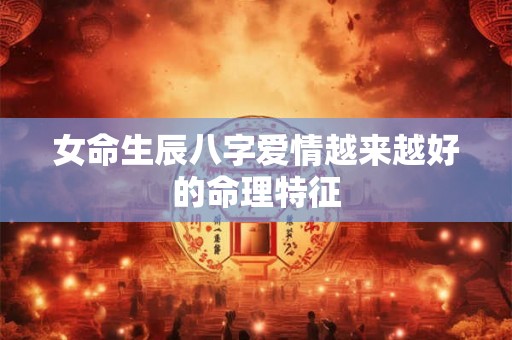 女命生辰八字爱情越来越好的命理特征