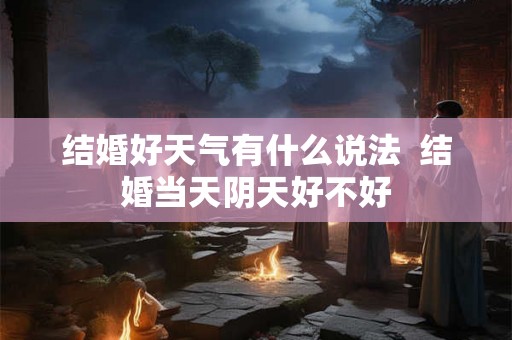 结婚好天气有什么说法  结婚当天阴天好不好