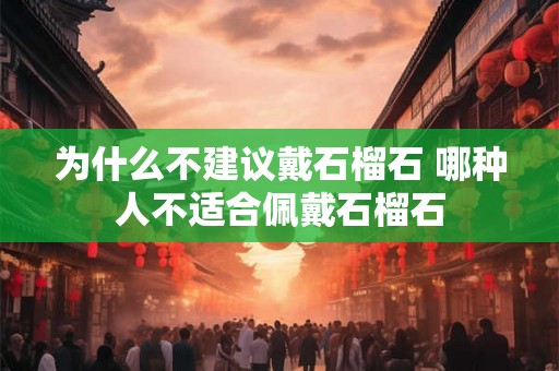 为什么不建议戴石榴石 哪种人不适合佩戴石榴石