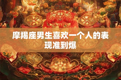 摩羯座男生喜欢一个人的表现准到爆