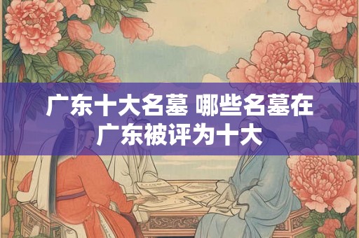广东十大名墓 哪些名墓在广东被评为十大