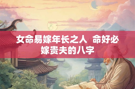 女命易嫁年长之人  命好必嫁贵夫的八字