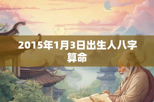 2015年1月3日出生人八字算命 2015年1月3日出生人八字算命