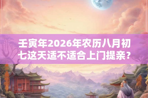 壬寅年2026年农历八月初七这天适不适合上门提亲？