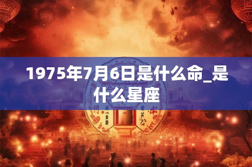 1975年7月6日是什么命_是什么星座