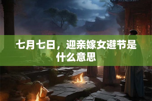 七月七日，迎亲嫁女避节是什么意思
