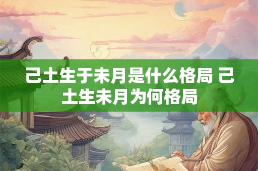 己土生于未月是什么格局 己土生未月为何格局