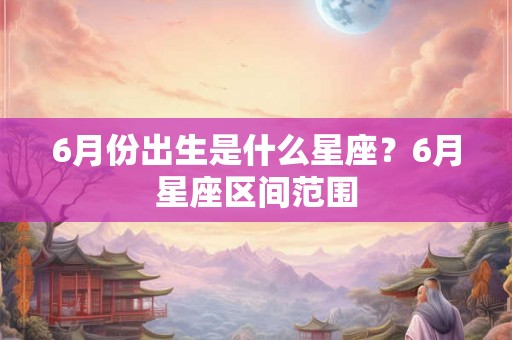 6月份出生是什么星座？6月星座区间范围