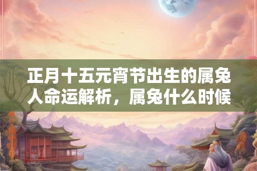正月十五元宵节出生的属兔人命运解析，属兔什么时候出生好？