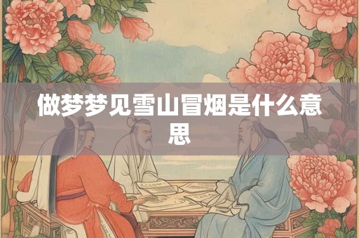 做梦梦见雪山冒烟是什么意思