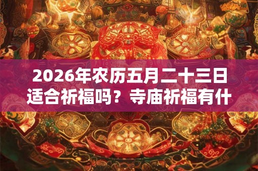 2026年农历五月二十三日适合祈福吗？寺庙祈福有什么禁忌？