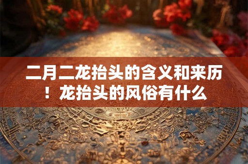 二月二龙抬头的含义和来历！龙抬头的风俗有什么