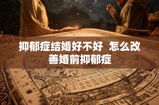 抑郁症结婚好不好  怎么改善婚前抑郁症