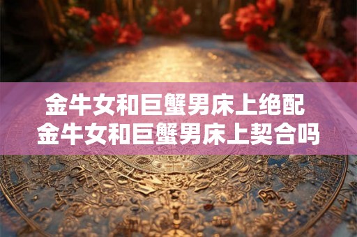 金牛女和巨蟹男床上绝配 金牛女和巨蟹男床上契合吗
