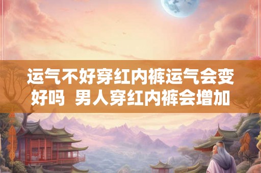 运气不好穿红内裤运气会变好吗  男人穿红内裤会增加运气吗