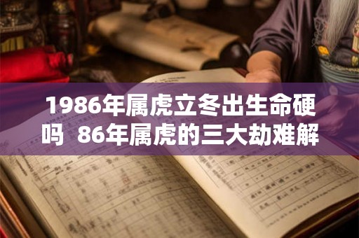 1986年属虎立冬出生命硬吗  86年属虎的三大劫难解析