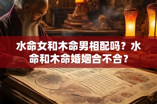 水命女和木命男相配吗？水命和木命婚姻合不合？