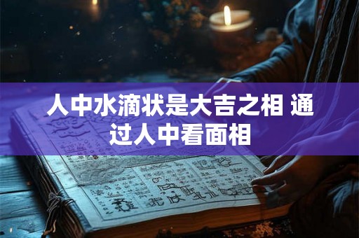 人中水滴状是大吉之相 通过人中看面相