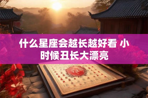 什么星座会越长越好看 小时候丑长大漂亮