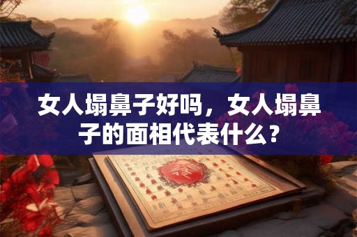 女人塌鼻子好吗，女人塌鼻子的面相代表什么？