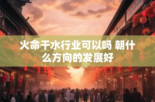 火命干水行业可以吗 朝什么方向的发展好
