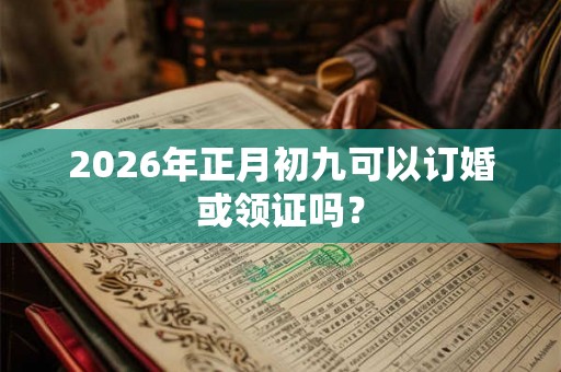 2026年正月初九可以订婚或领证吗？