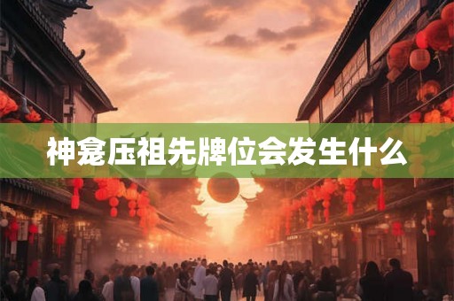 神龛压祖先牌位会发生什么
