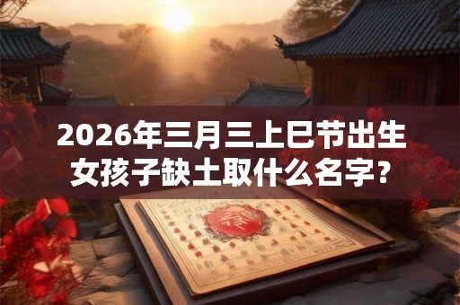 2026年三月三上巳节出生女孩子缺土取什么名字？