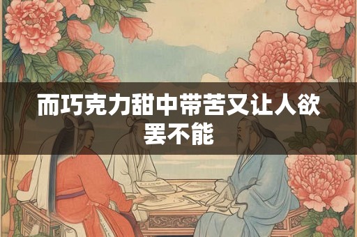 而巧克力甜中带苦又让人欲罢不能
