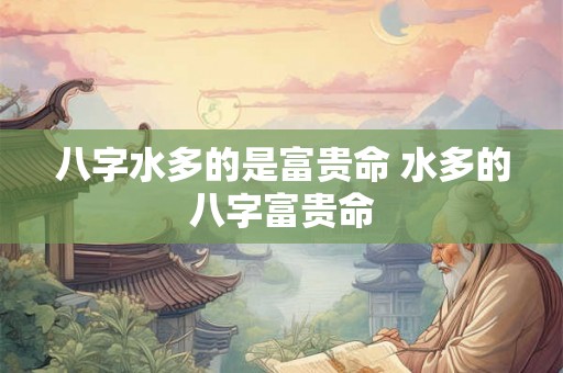 八字水多的是富贵命 水多的八字富贵命