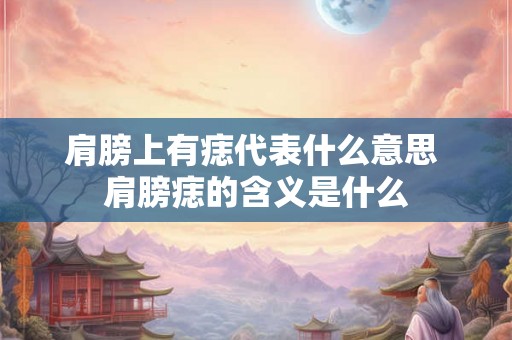 肩膀上有痣代表什么意思 肩膀痣的含义是什么