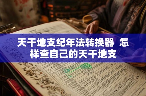 天干地支纪年法转换器  怎样查自己的天干地支