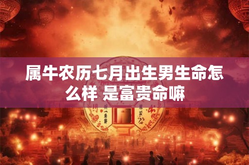 属牛农历七月出生男生命怎么样 是富贵命嘛