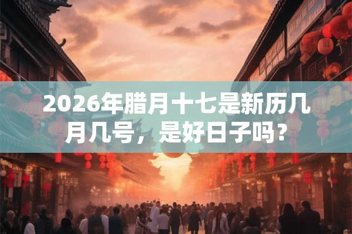 2026年腊月十七是新历几月几号，是好日子吗？